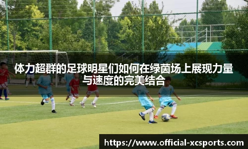 体力超群的足球明星们如何在绿茵场上展现力量与速度的完美结合